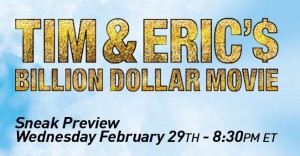 Tim and Eric’s Billion Dollar Movie on HDNet Tim and Eric’s Billion Dollar Movie on HDNet